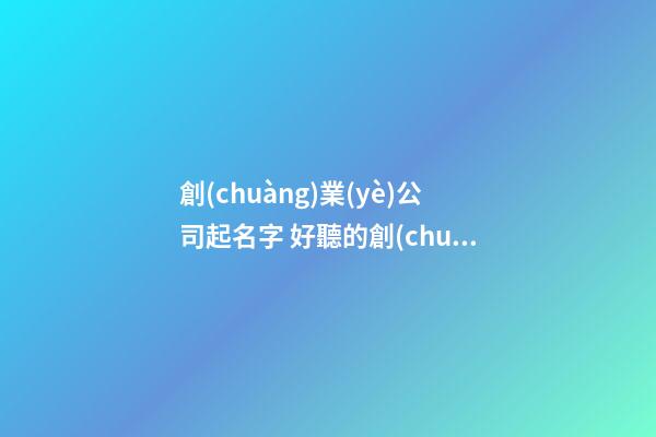創(chuàng)業(yè)公司起名字 好聽的創(chuàng)業(yè)公司名字-第1張-公司起名-玄機(jī)派